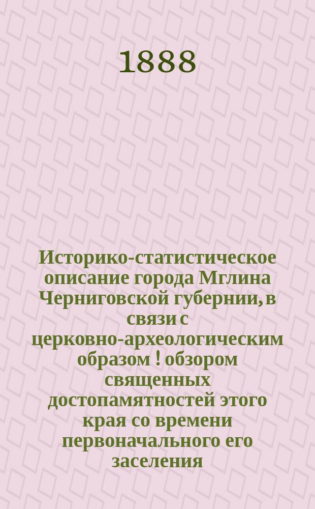 Историко-статистическое описание города Мглина Черниговской губернии, в связи с церковно-археологическим образом [!] [обзором] священных достопамятностей этого края со времени первоначального его заселения : С прил. ист. очерка местечка Почепа : С гербом, 2 черт. г. Мглина 17-18 столетий и планом г. Мглина 1803 г