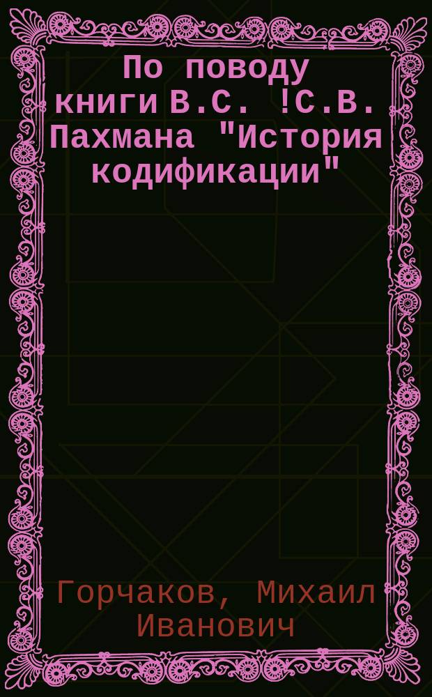 По поводу книги В.С. [!С.В.] Пахмана "История кодификации" : Заметки М.И. Горчакова и В.И. Сергеевича