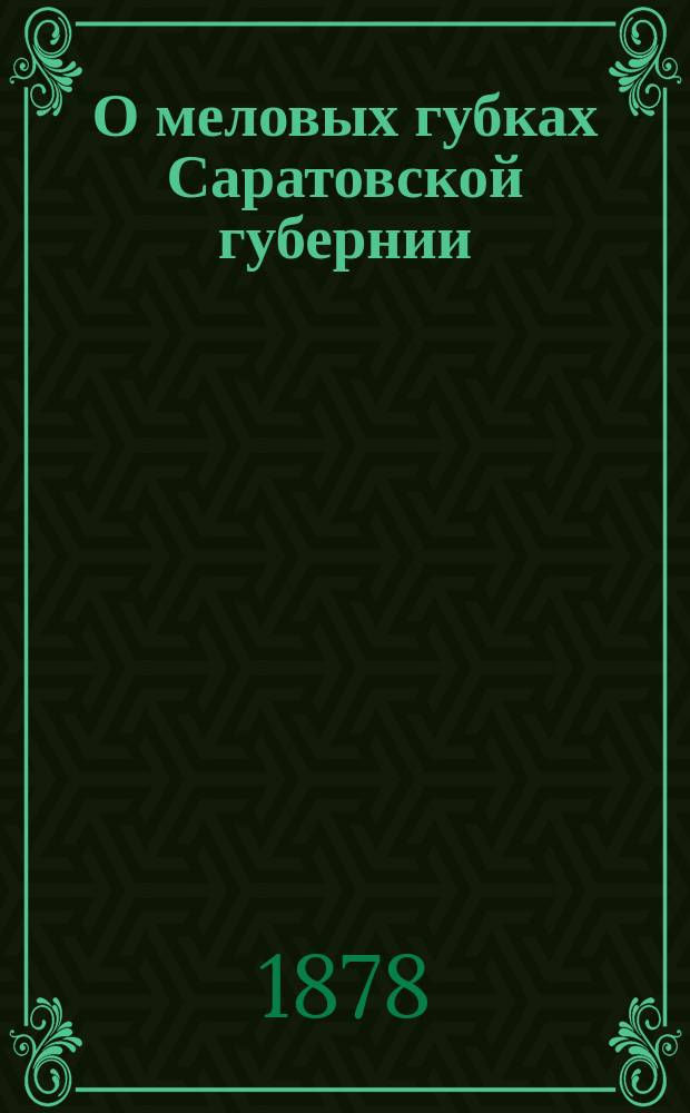 О меловых губках Саратовской губернии : (Доп. к статье: Об юрских и меловых окаменелостях Саратовск. губернии)