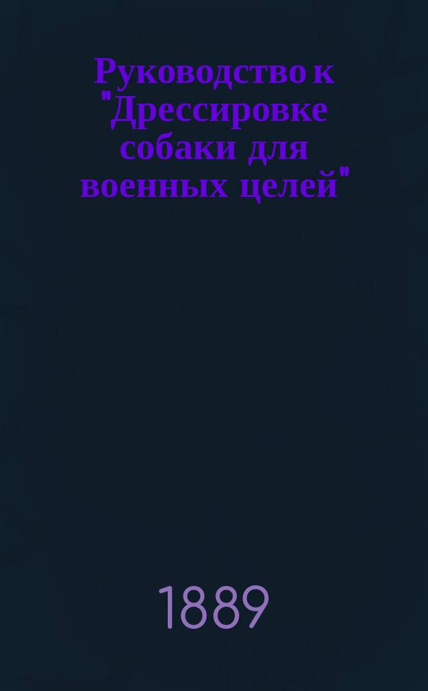 Руководство к "Дрессировке собаки для военных целей" : Опыт 125 Пехотного Курского полка кап. Мелентьева, давший отличные результаты : Ответ на ст. "Военные собаки" ("Рус. инвалид" 1889 г. 13 сент. № 200)