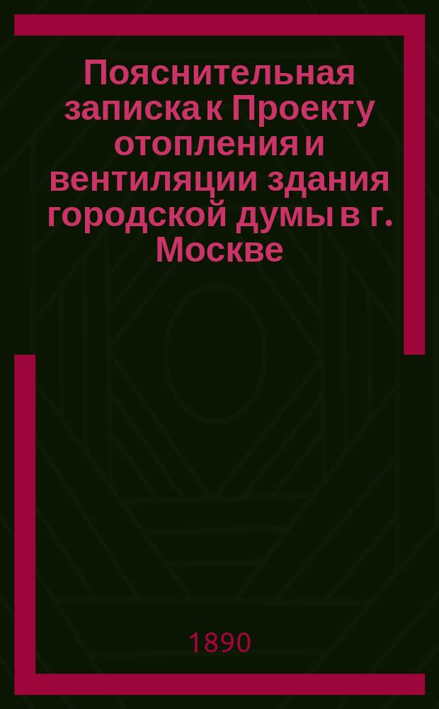 Пояснительная записка к Проекту отопления и вентиляции здания городской думы в г. Москве, составленному профессором Николаевской инженерной академии инженер-полковником А.А. Веденяпиным, 18 апр. 1890 г.