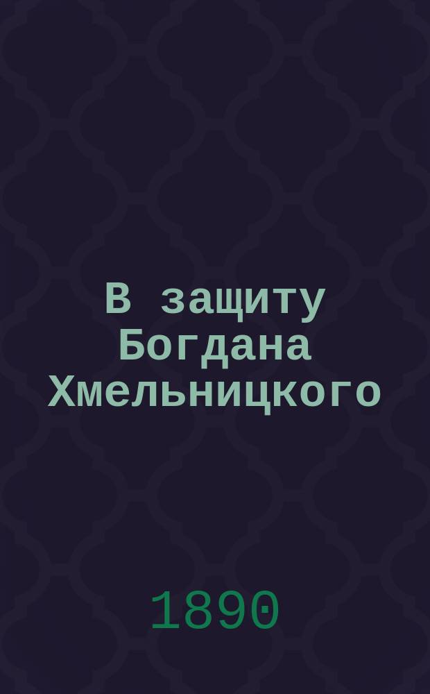 В защиту Богдана Хмельницкого : Ист.-крит. объяснения по поводу соч. П.А. Кулиша "Отпадение Малороссии от Польши"