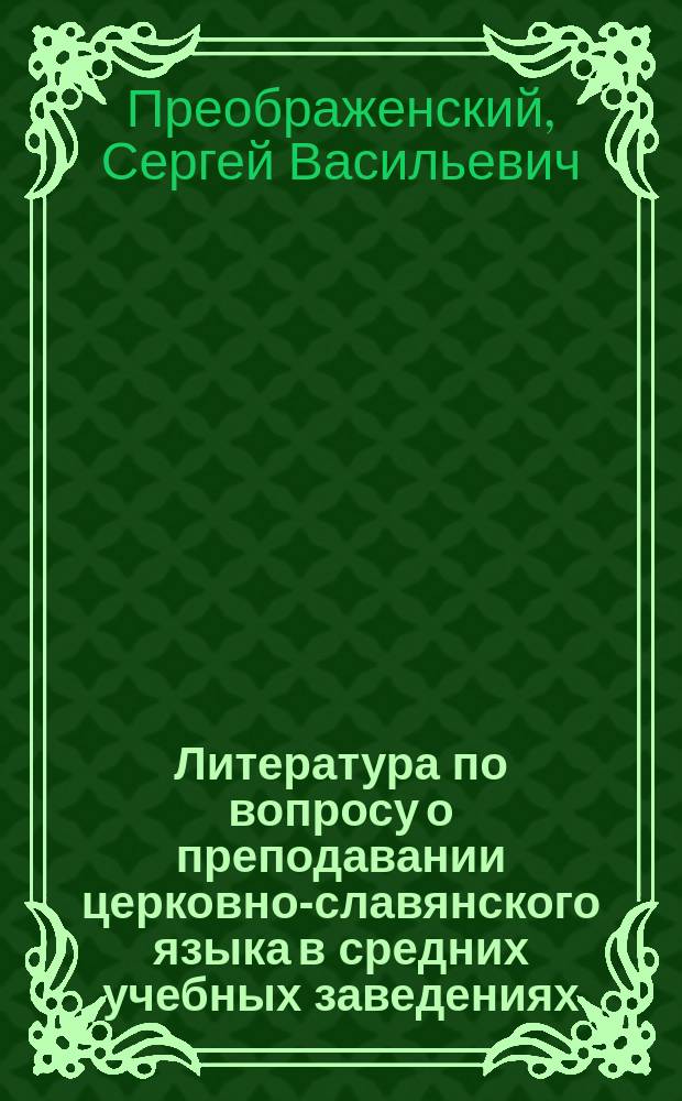 Литература по вопросу о преподавании церковно-славянского языка в средних учебных заведениях : (По поводу ст. г. Евгения Карского: "О преподавании церковно-славянского языка в мужских гимназиях", помещ. в "Рус. филол. вестн.", в 4 кн. за 1889 г.)