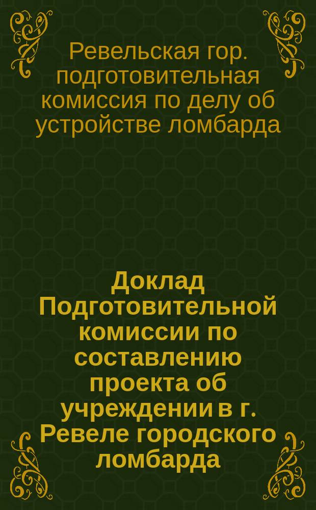 Доклад Подготовительной комиссии по составлению проекта об учреждении в г. Ревеле городского ломбарда: В Ревельск. гор. управу; Устав Ревельского городского ломбарда