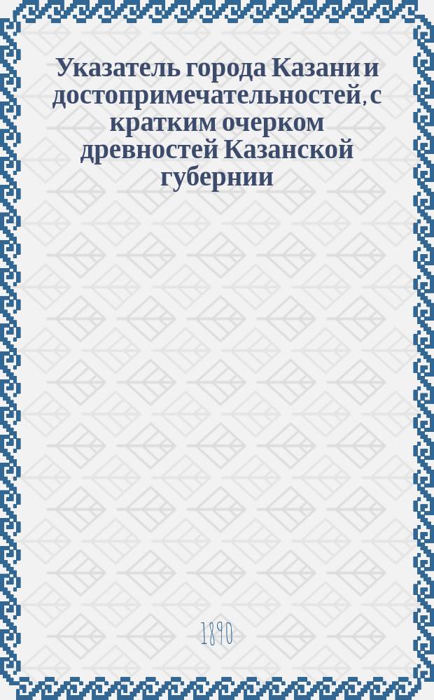 Указатель города Казани и достопримечательностей, с кратким очерком древностей Казанской губернии