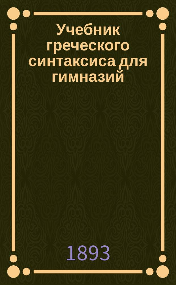Учебник греческого синтаксиса для гимназий : По Wendt, Griechische Schulgrammatik и др. пособиям сост. Владимир Исаенков, б. преп. древ. яз. в Москве