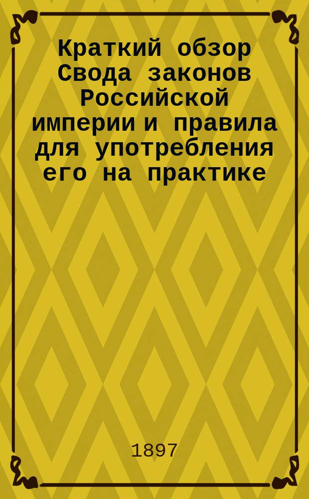 Краткий обзор Свода законов Российской империи и правила для употребления его на практике : Главнейшие основания судопроизводства по уголов. и гражд. делам : Руководство для всех и каждого