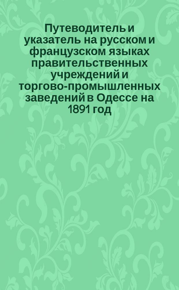 Путеводитель и указатель на русском и французском языках правительственных учреждений и торгово-промышленных заведений в Одессе на 1891 год