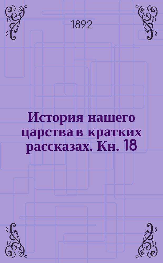 История нашего царства в кратких рассказах. Кн. 18 : Стрелецкий бунт ; Потехи Петра ; Конец правлению Софьи ; Дело и отдых ; Петр в Архангельске