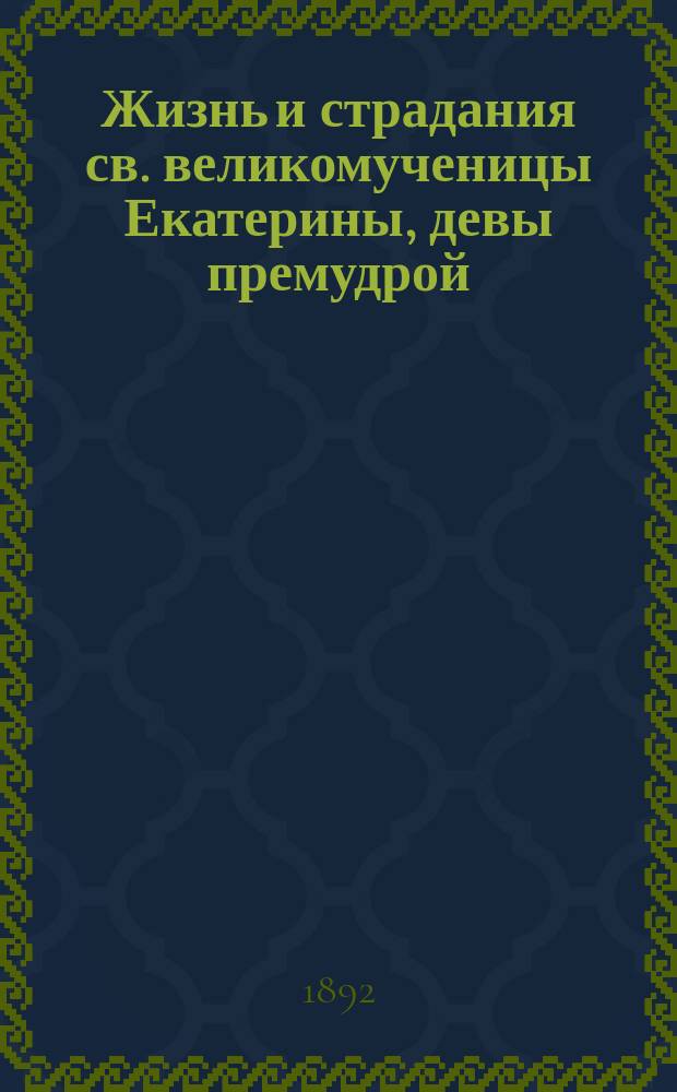 Жизнь и страдания св. великомученицы Екатерины, девы премудрой : Сост. по Четьи-Минеи св. Димитрия Ростовского : Нояб. 24 дня