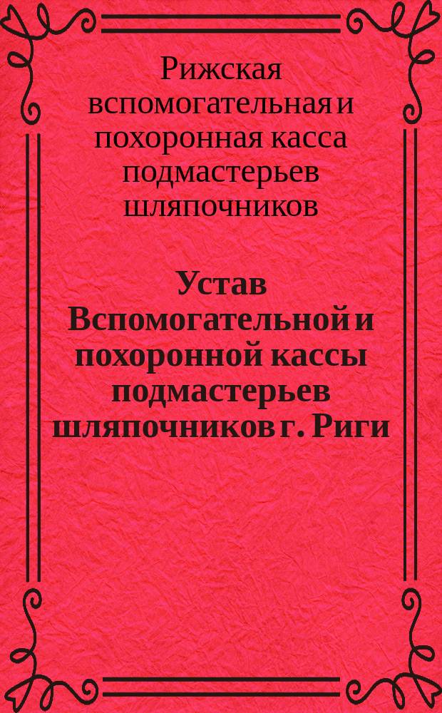 Устав Вспомогательной и похоронной кассы подмастерьев шляпочников г. Риги (Лифляндской губернии) : Утв. 30 сент. 1892 г.