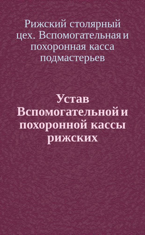 Устав Вспомогательной и похоронной кассы рижских (Лифляндской губернии) цеховых столярных дел подмастерьев : Утв. 29 февр. 1892 г.