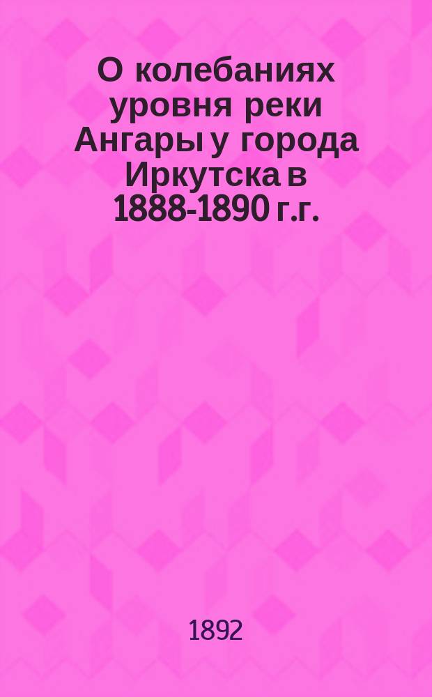 О колебаниях уровня реки Ангары у города Иркутска в 1888-1890 г.г.