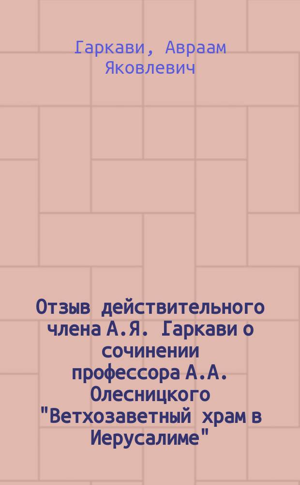 Отзыв действительного члена А.Я. Гаркави о сочинении профессора А.А. Олесницкого "Ветхозаветный храм в Иерусалиме" (Православный Палестинский сборник, 13-й выпуск. Спб., 1889)
