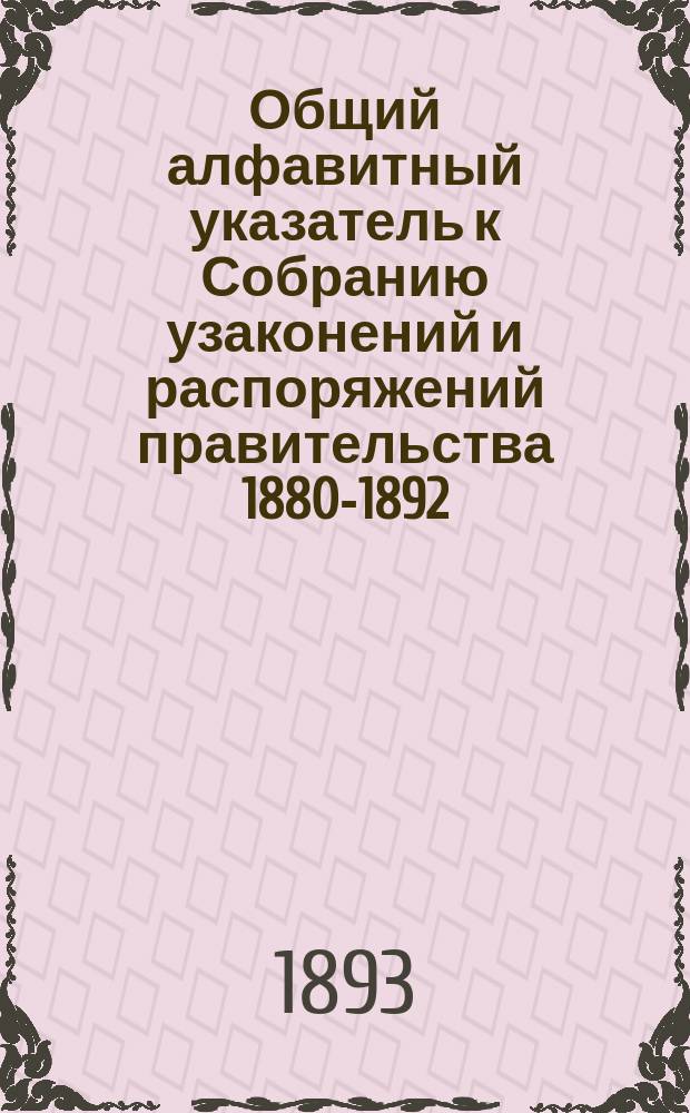 Общий алфавитный указатель к Собранию узаконений и распоряжений правительства 1880-1892