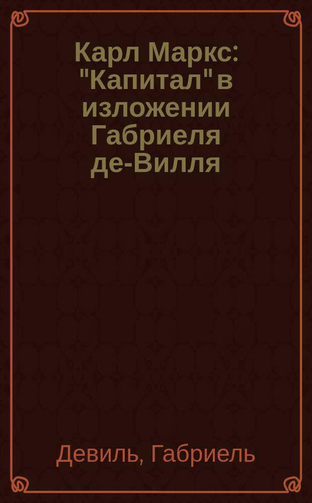 Карл Маркс : "Капитал" в изложении Габриеля де-Вилля : С фр