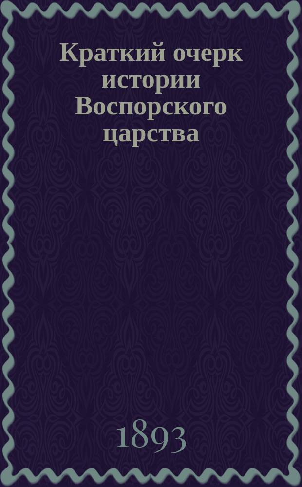 Краткий очерк истории Воспорского царства : (Введение к "Надписям Воспорского царства", изд. В.В. Латышевым)