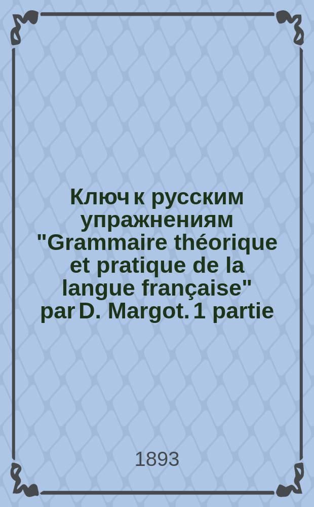 Ключ к русским упражнениям "Grammaire théorique et pratique de la langue française" par D. Margot. 1 partie (применительно к послед. изд.)