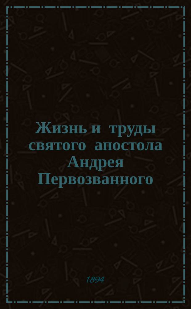 Жизнь и труды святого апостола Андрея Первозванного : (Сост. по кн. "Жития святых" А. Муравьева, изд. 1858 г.) : С изобр. св. апостола Андрея и стопы от честных мощей его, находящейся в Рус. Св.-Ильин. ските на Афоне