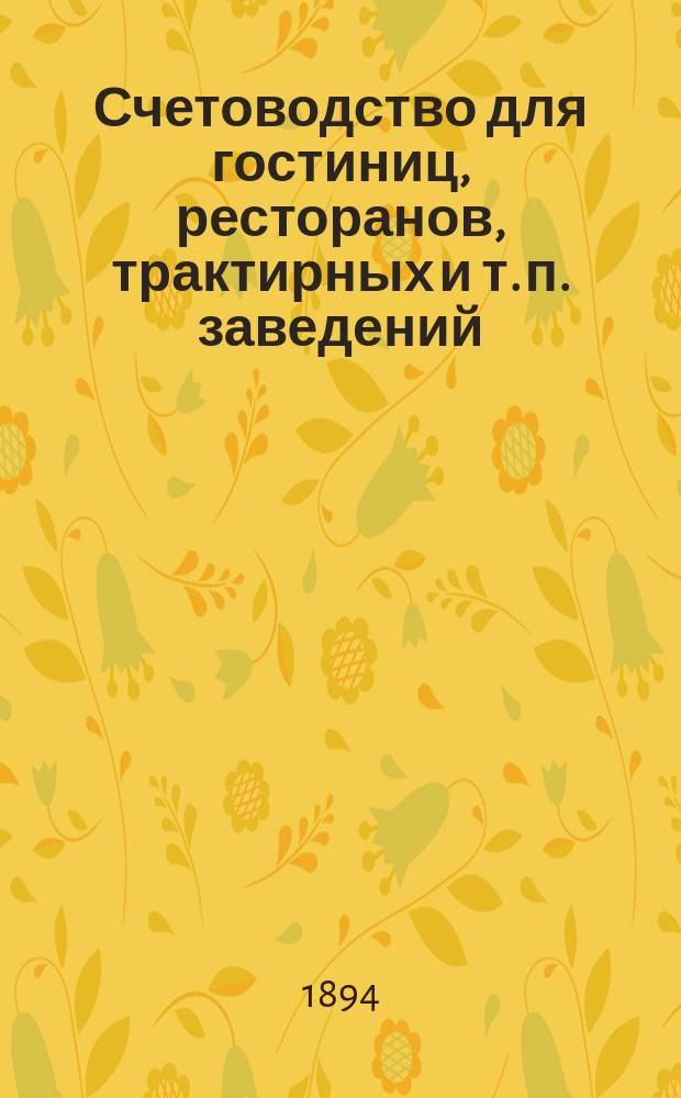 Счетоводство для гостиниц, ресторанов, трактирных и т. п. заведений : Практ. руководство к самостоят. ведению торговых книг... : С прил.... утв. 8 июня 1893 г. Положения о трактирном промысле