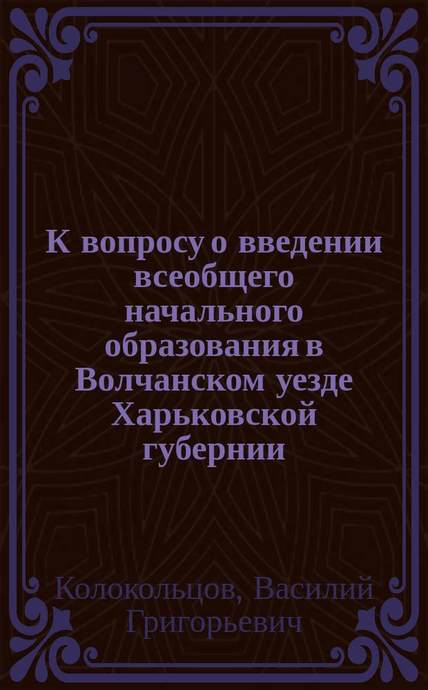К вопросу о введении всеобщего начального образования в Волчанском уезде Харьковской губернии : По сведениям 1891/2 и 1893/4 гг