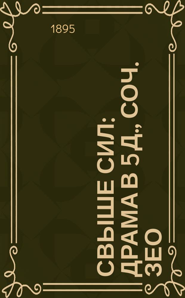Свыше сил : Драма в 5 д., соч. Зео : Сюжет заимствован авт. из его же романа: "Свыше сил"