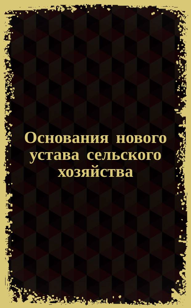 Основания нового устава сельского хозяйства : Объясн. соображения : Проект