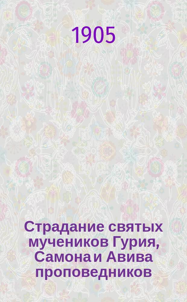 Страдание святых мучеников Гурия, Самона и Авива проповедников : (По Метафрасту и Четьим Минеям блажен. моск. митрополита Макария)