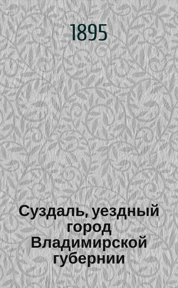 Суздаль, уездный город Владимирской губернии : Материалы для ист.-стат. и археол. описания города с уездом и его святынями за XVII столетие