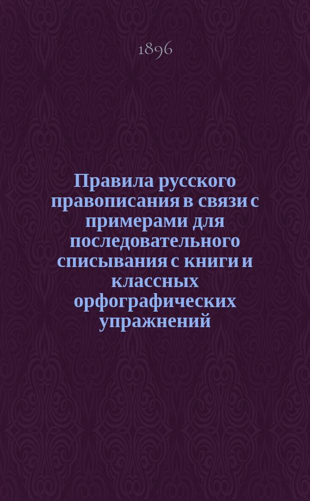 Правила русского правописания в связи с примерами для последовательного списывания с книги и классных орфографических упражнений : Сост. по "Русскому правописанию" акад. Я.К. Грота С. Благовещенский, преп. Калуж. гимназии