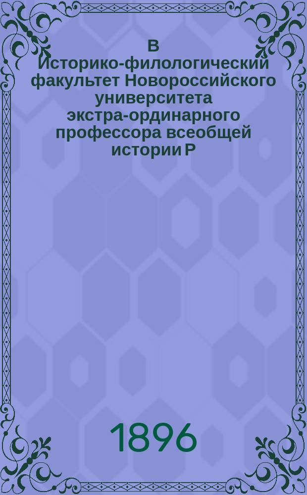 В Историко-филологический факультет Новороссийского университета экстра-ординарного профессора всеобщей истории Р.Ю. Виппера отзыв о сочинении на тему "Воевода Петр Черчел в связи с историей Валахии во второй половине XVI-го столетия"