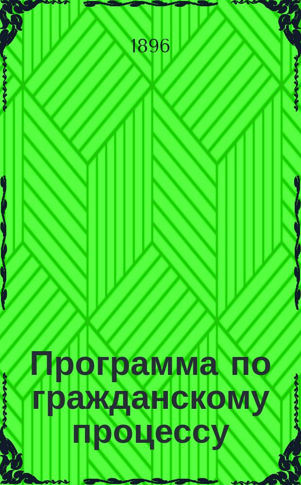 Программа по гражданскому процессу : Сост. по Учеб. рус. гражд. судопроизводства проф. С.-Петерб. ун-та А.Х. Гольмстена