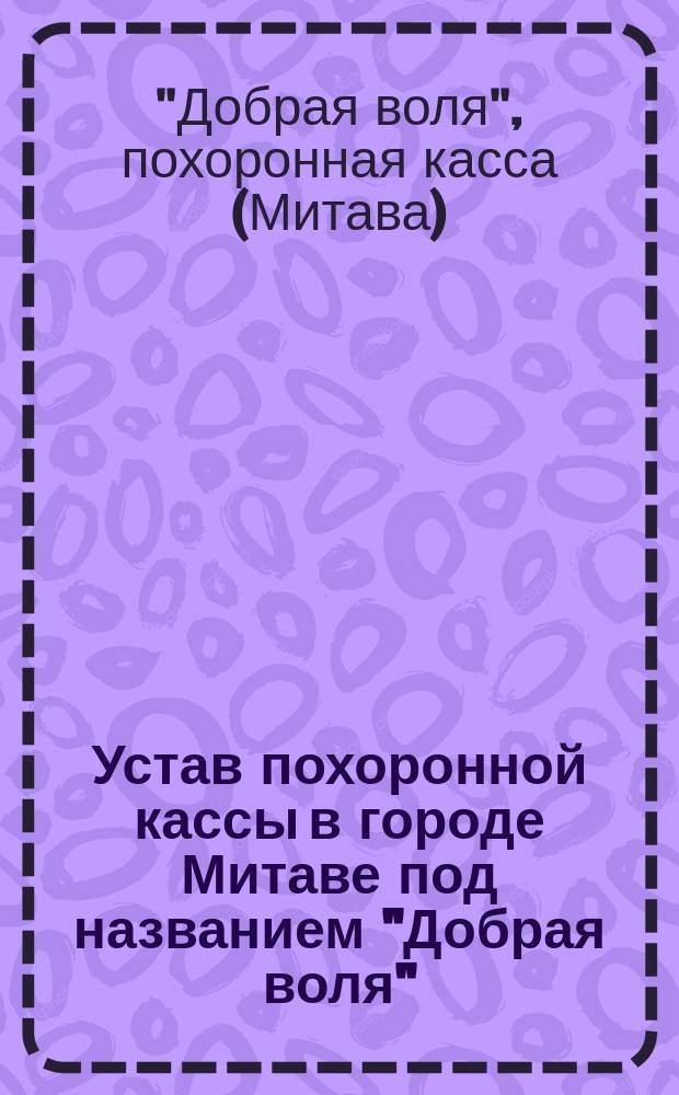 Устав похоронной кассы в городе Митаве под названием "Добрая воля" : Утв. 12 янв. 1896 г.