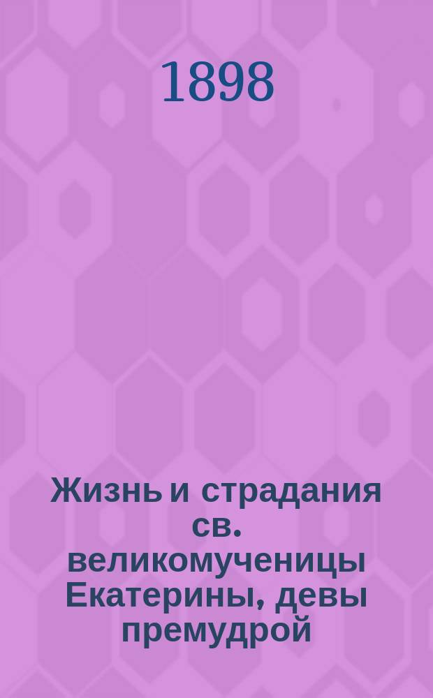 Жизнь и страдания св. великомученицы Екатерины, девы премудрой : Сост. по Четьим Минеям св. Димитрия Ростовского : Нояб. 24 дня