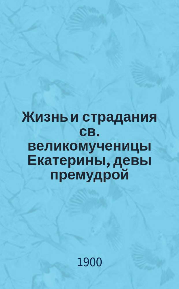 Жизнь и страдания св. великомученицы Екатерины, девы премудрой : Сост. по Четьим Минеям св. Димитрия Ростовского : Нояб. 24 дня