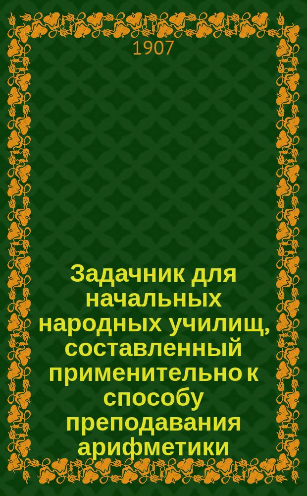 Задачник для начальных народных училищ, составленный применительно к способу преподавания арифметики, изложенному в книге "Методических указаний", изданной дирекцией училищ Нижегородской губернии