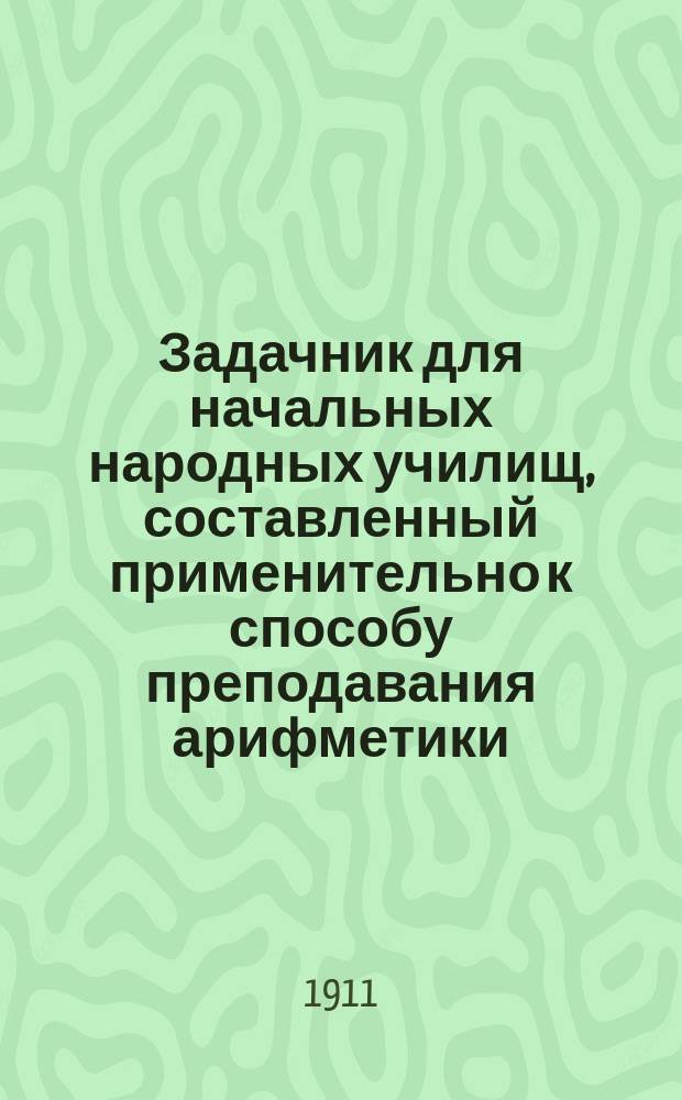 Задачник для начальных народных училищ, составленный применительно к способу преподавания арифметики, изложенному в книге "Методических указаний", изданной дирекцией училищ Нижегородской губернии