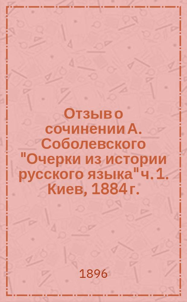 ... Отзыв о сочинении А. Соболевского "Очерки из истории русского языка" ч. 1. Киев, 1884 г.