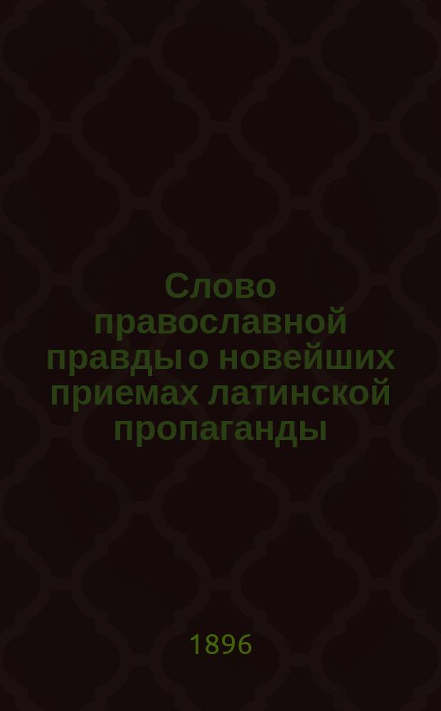 Слово православной правды о новейших приемах латинской пропаганды : Разбор и опровержение брошюры: "Ответ на некоторые вопросы, касающиеся возвращения греков-раскольников в недра кафолической церкви" : ... Дис., которую читал в Акад. религии кафол. его эмминенция кардинал Маццелла дня 16 марта 1887 г. Фрейбург в Бризгове, у книгопродавца Гердера 1889 г