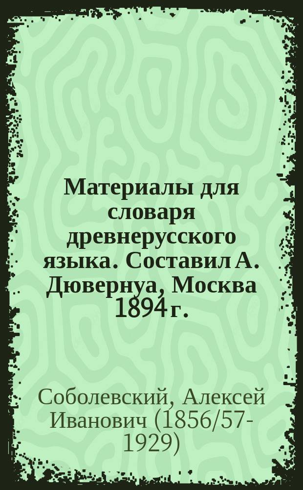 Материалы для словаря древнерусского языка. Составил А. Дювернуа, Москва 1894 г. : Критич. разбор проф. А.И. Соболевского