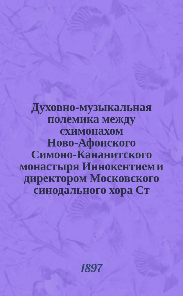 Духовно-музыкальная полемика между схимонахом Ново-Афонского Симоно-Кананитского монастыря Иннокентием и директором Московского синодального хора Ст. Смоленским по поводу уничтожения им цефаутного ключа древнего знаменного пения и вообще о характере церковного русского пения : Ответ Иннокентия на ст. Ст. Смоленского "По поводу предполагаемого преобразования церковного пения в духовных училищах и семинариях", напеч. в № 5 и 6 "Церк. вестн." за 1886 г.