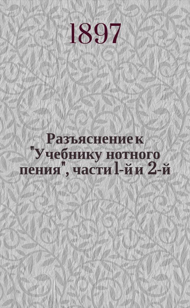 Разъяснение к "Учебнику нотного пения", части 1-й и 2-й : Для учащих