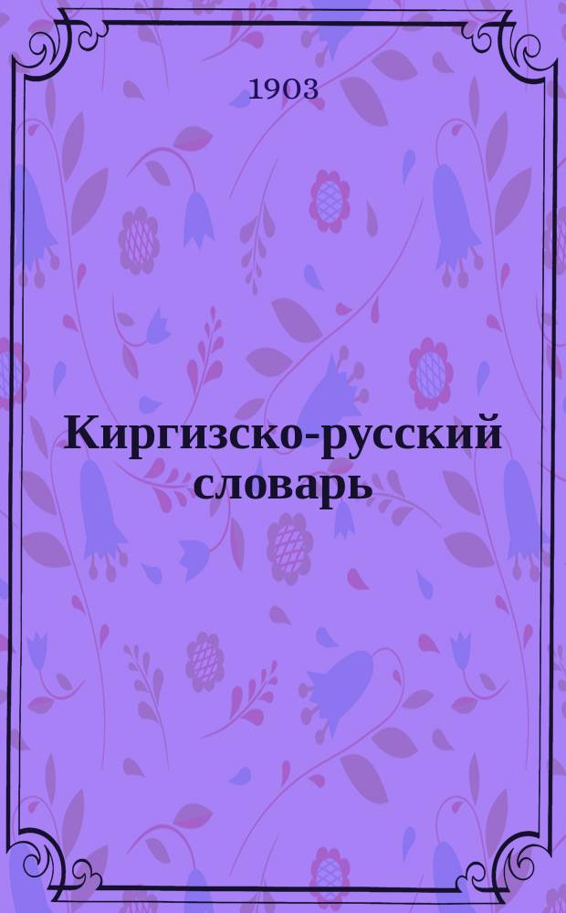 Киргизско-русский словарь : Сост. по материалам Н.И. Ильминского и др.