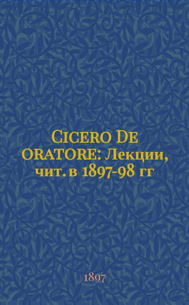 Cicero De oratore : Лекции, чит. в 1897-98 гг