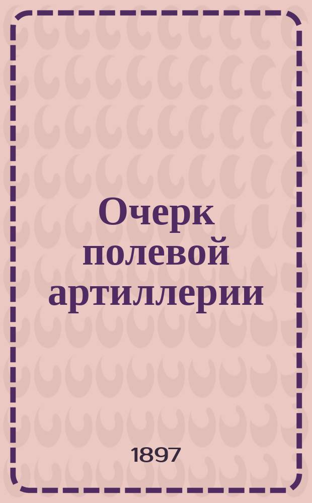 Очерк полевой артиллерии : (4 отд. "Сведений об оружии" для юнкер. уч-щ)