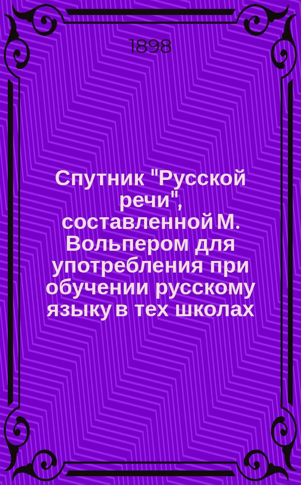 Спутник "Русской речи", составленной М. Вольпером для употребления при обучении русскому языку в тех школах, в которых дети при поступлении не умеют говорить по-русски : Пособие для учащихся. Ч. 1 : Относящаяся ко 2-му выпуску "Русской речи"