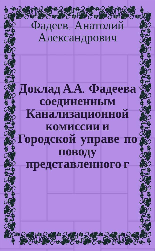 Доклад А.А. Фадеева соединенным Канализационной комиссии и Городской управе по поводу представленного г. городским инженером П.В. Голубятниковым доклада "О проектах для города Киева второго коллектора, в связи с распространением канализации на весь город, представленных фирмой "Лильпоп, Рау и Левинштейн" и составленных профессором А.А. Фадеевым"