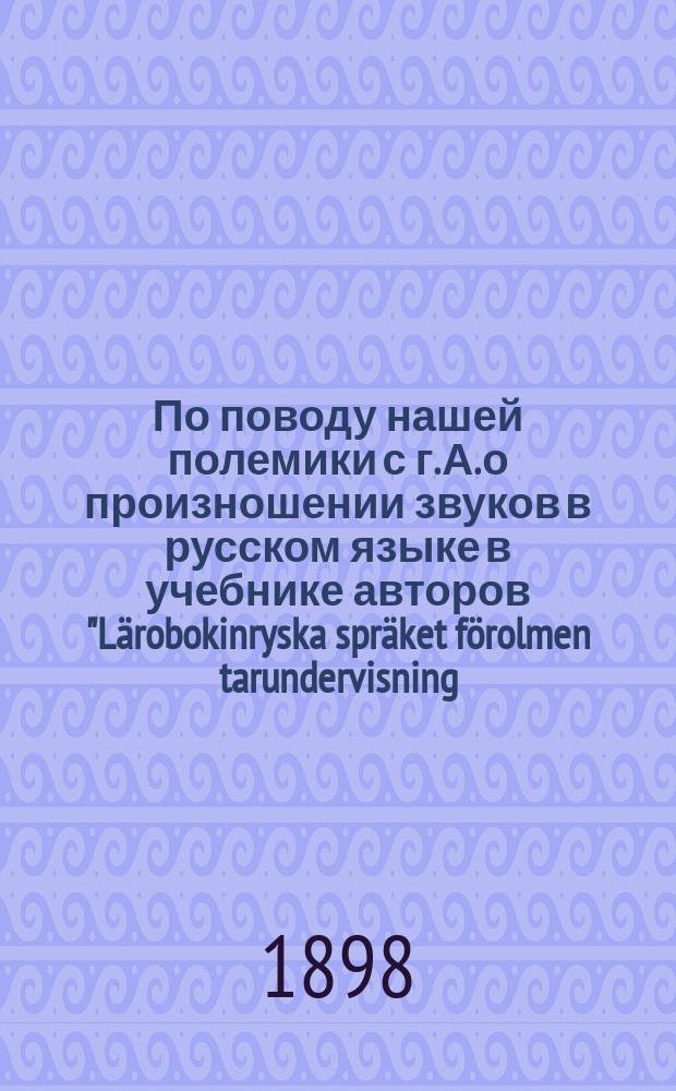 По поводу нашей полемики с г. А. [о произношении звуков в русском языке в учебнике авторов "L&auml;robokinryska spr&auml;ket f&ouml;rolmen tarundervisning..."]
