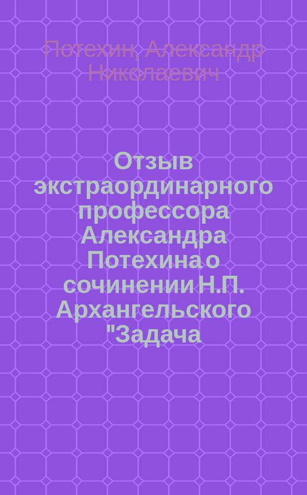 Отзыв экстраординарного профессора Александра Потехина о сочинении Н.П. Архангельского "Задача, содержание и план системы православно-христианского нравоучения. Симбирск. 1894 г.", представленном на соискание степени магистра богословия