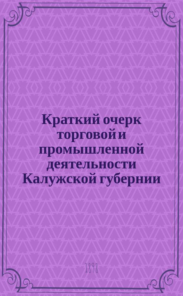 Краткий очерк торговой и промышленной деятельности Калужской губернии : Сост. по офиц. данным, извлеч. из дел Мест. казен. палаты и обзора Калуж. губ.
